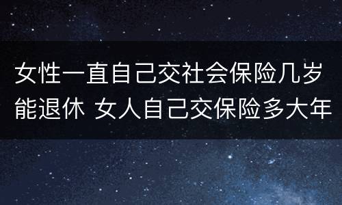 女性一直自己交社会保险几岁能退休 女人自己交保险多大年龄可以退休