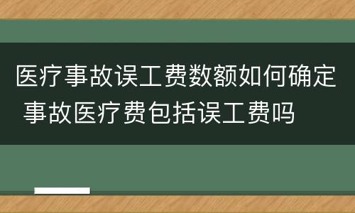 医疗事故误工费数额如何确定 事故医疗费包括误工费吗
