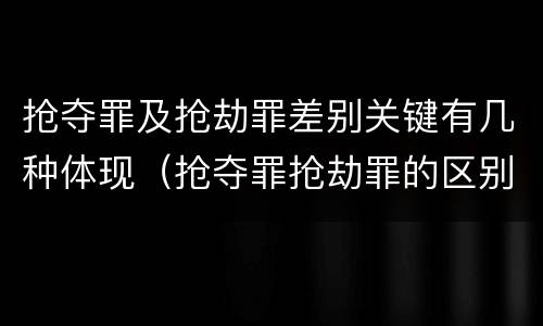 抢夺罪及抢劫罪差别关键有几种体现（抢夺罪抢劫罪的区别）