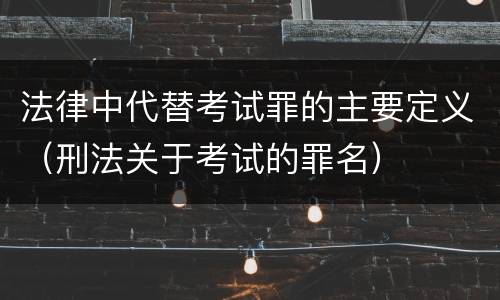 法律中代替考试罪的主要定义（刑法关于考试的罪名）