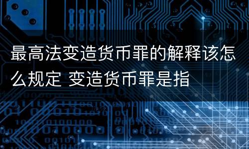 最高法变造货币罪的解释该怎么规定 变造货币罪是指