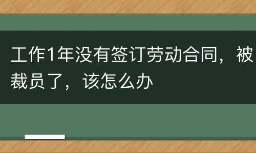 工作1年没有签订劳动合同，被裁员了，该怎么办