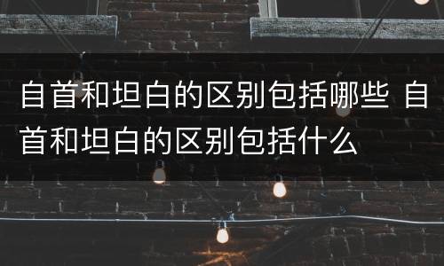 自首和坦白的区别包括哪些 自首和坦白的区别包括什么