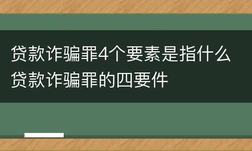 贷款诈骗罪4个要素是指什么 贷款诈骗罪的四要件