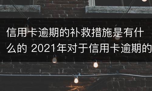 信用卡逾期的补救措施是有什么的 2021年对于信用卡逾期的处理