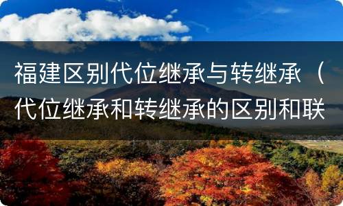 福建区别代位继承与转继承（代位继承和转继承的区别和联系）