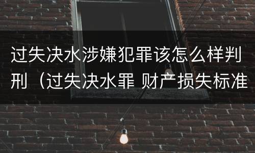 过失决水涉嫌犯罪该怎么样判刑（过失决水罪 财产损失标准）