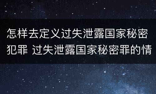 怎样去定义过失泄露国家秘密犯罪 过失泄露国家秘密罪的情形有哪些?