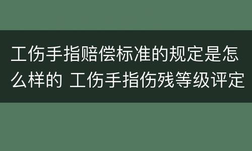 工伤手指赔偿标准的规定是怎么样的 工伤手指伤残等级评定标准及赔偿标准