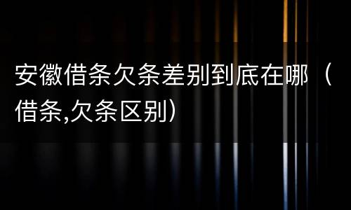安徽借条欠条差别到底在哪（借条,欠条区别）