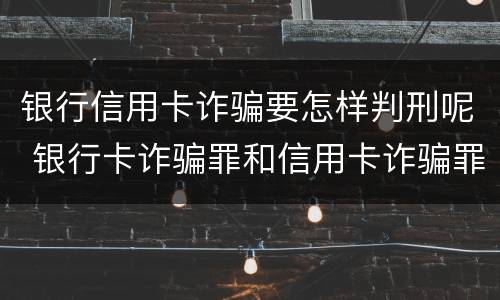 银行信用卡诈骗要怎样判刑呢 银行卡诈骗罪和信用卡诈骗罪