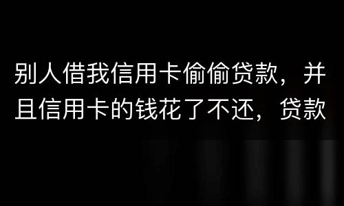 别人借我信用卡偷偷贷款，并且信用卡的钱花了不还，贷款也不还我该怎么办