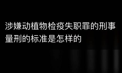涉嫌动植物检疫失职罪的刑事量刑的标准是怎样的