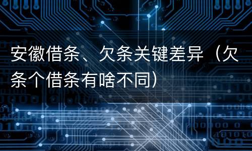 安徽借条、欠条关键差异（欠条个借条有啥不同）
