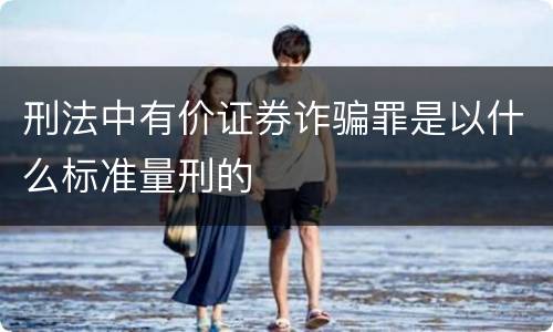 刑法中有价证券诈骗罪是以什么标准量刑的