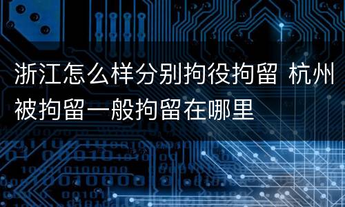 浙江怎么样分别拘役拘留 杭州被拘留一般拘留在哪里