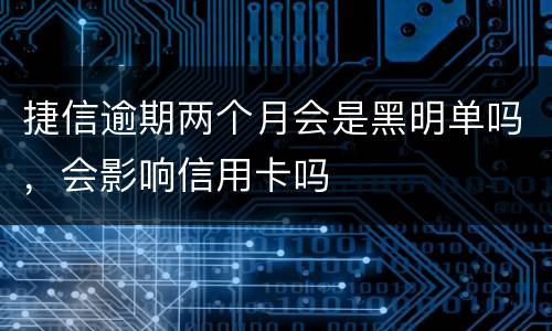 捷信逾期两个月会是黑明单吗，会影响信用卡吗