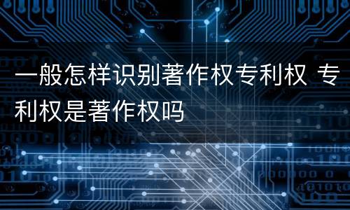 一般怎样识别著作权专利权 专利权是著作权吗