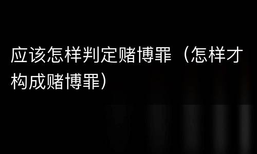 应该怎样判定赌博罪（怎样才构成赌博罪）