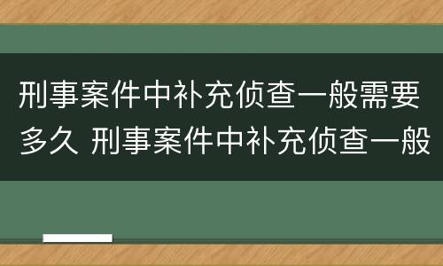 刑事案件中补充侦查一般需要多久 刑事案件中补充侦查一般需要多久时间
