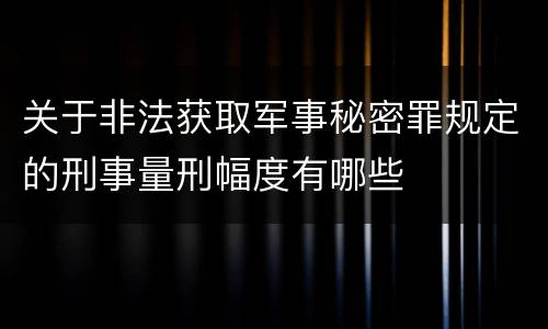 关于非法获取军事秘密罪规定的刑事量刑幅度有哪些