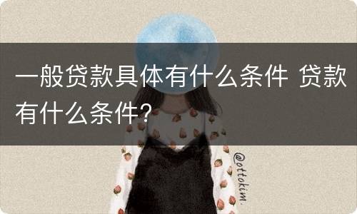 一般贷款具体有什么条件 贷款有什么条件?