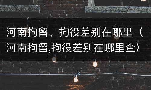 河南拘留、拘役差别在哪里（河南拘留,拘役差别在哪里查）
