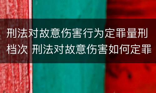 刑法对故意伤害行为定罪量刑档次 刑法对故意伤害如何定罪