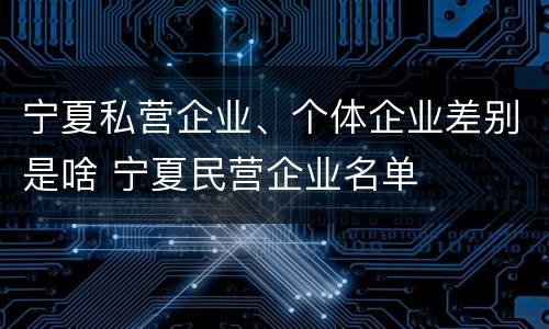 宁夏私营企业、个体企业差别是啥 宁夏民营企业名单