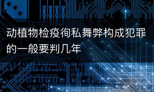 动植物检疫徇私舞弊构成犯罪的一般要判几年