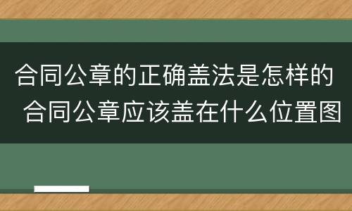 合同公章的正确盖法是怎样的 合同公章应该盖在什么位置图片