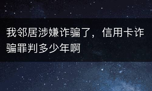 我邻居涉嫌诈骗了，信用卡诈骗罪判多少年啊