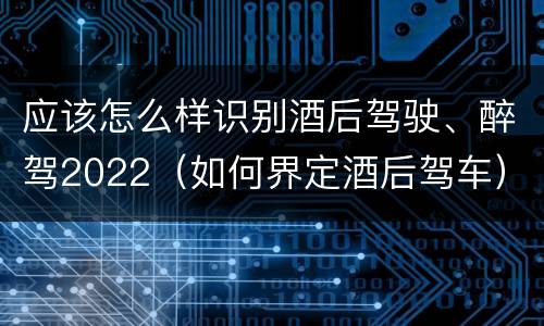应该怎么样识别酒后驾驶、醉驾2022（如何界定酒后驾车）