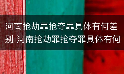 河南抢劫罪抢夺罪具体有何差别 河南抢劫罪抢夺罪具体有何差别和分析