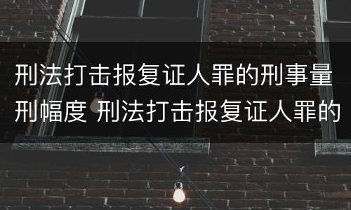 刑法打击报复证人罪的刑事量刑幅度 刑法打击报复证人罪的刑事量刑幅度是多少