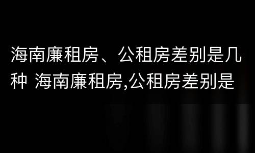 海南廉租房、公租房差别是几种 海南廉租房,公租房差别是几种情况
