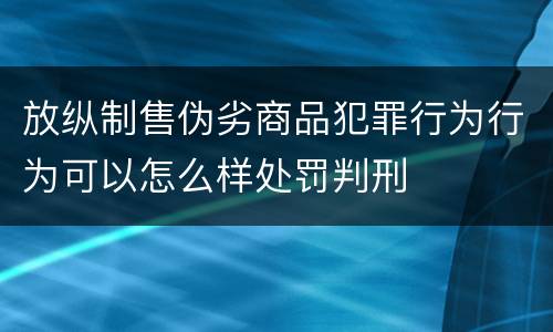 放纵制售伪劣商品犯罪行为行为可以怎么样处罚判刑