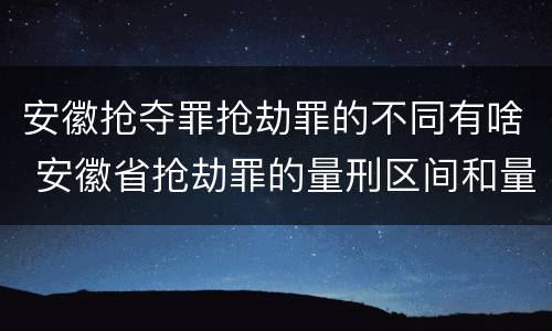 安徽抢夺罪抢劫罪的不同有啥 安徽省抢劫罪的量刑区间和量刑情节