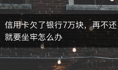 信用卡欠了银行7万块，再不还就要坐牢怎么办