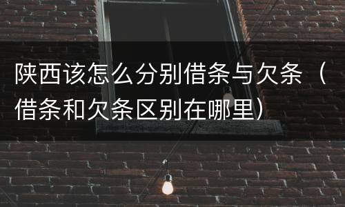 陕西该怎么分别借条与欠条（借条和欠条区别在哪里）