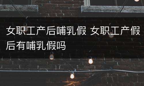 女职工产后哺乳假 女职工产假后有哺乳假吗