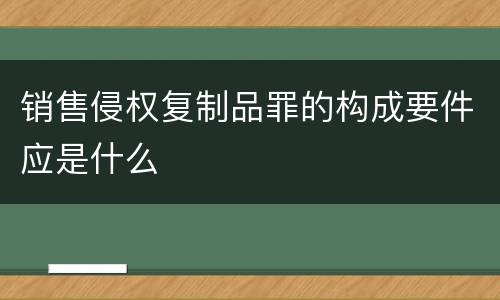 销售侵权复制品罪的构成要件应是什么