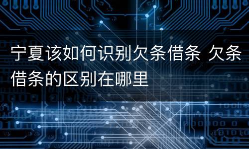 宁夏该如何识别欠条借条 欠条借条的区别在哪里