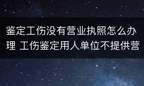 鉴定工伤没有营业执照怎么办理 工伤鉴定用人单位不提供营业执照怎么办