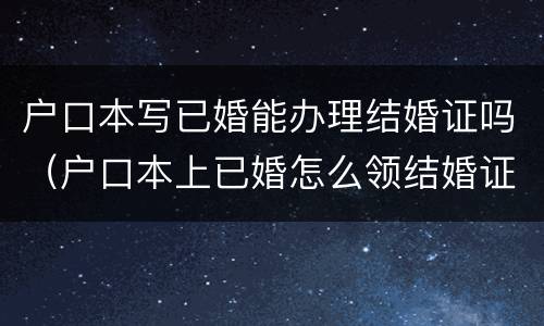 户口本写已婚能办理结婚证吗（户口本上已婚怎么领结婚证）