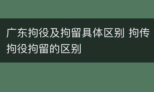 广东拘役及拘留具体区别 拘传拘役拘留的区别