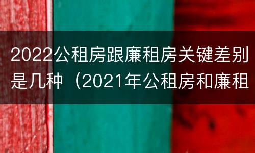 2022公租房跟廉租房关键差别是几种（2021年公租房和廉租房有什么区别）