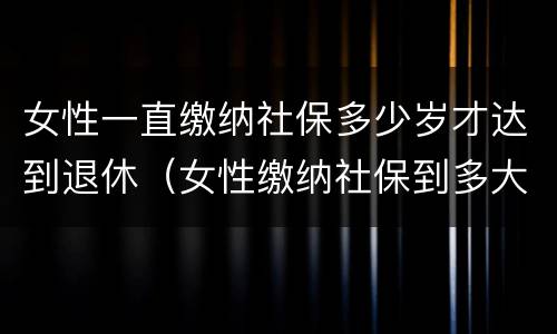女性一直缴纳社保多少岁才达到退休（女性缴纳社保到多大退休年龄）