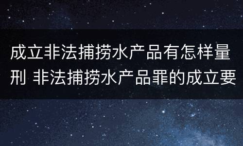 成立非法捕捞水产品有怎样量刑 非法捕捞水产品罪的成立要求
