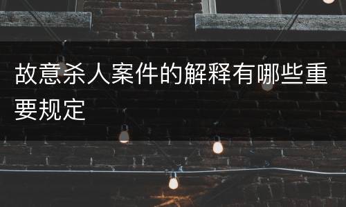 故意杀人案件的解释有哪些重要规定